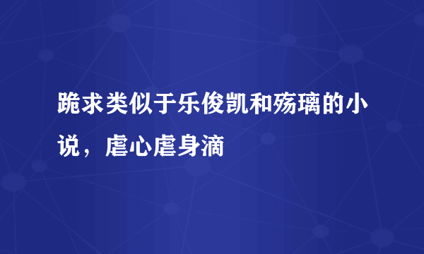 跪求类似于乐俊凯和殇璃的小说，虐心虐身滴