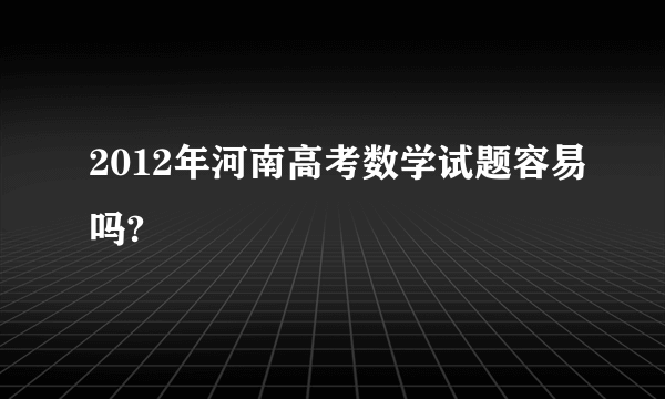 2012年河南高考数学试题容易吗?