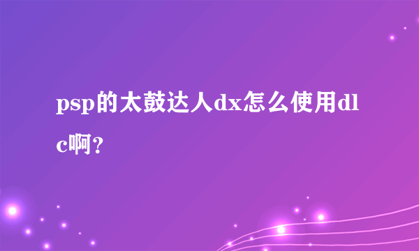 psp的太鼓达人dx怎么使用dlc啊？