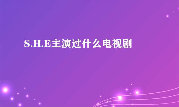 S.H.E主演过什么电视剧