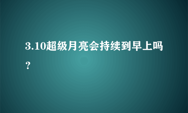 3.10超级月亮会持续到早上吗？