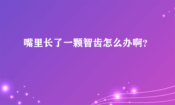 嘴里长了一颗智齿怎么办啊？