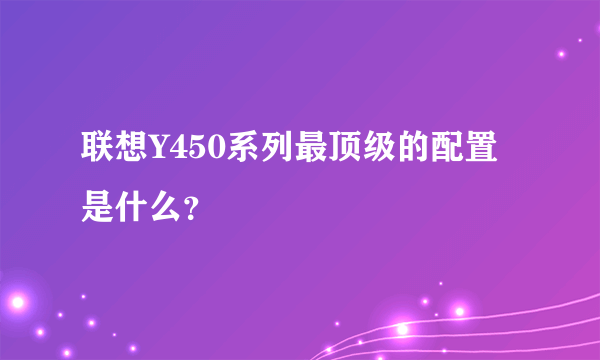 联想Y450系列最顶级的配置是什么？