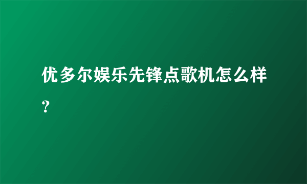 优多尔娱乐先锋点歌机怎么样？