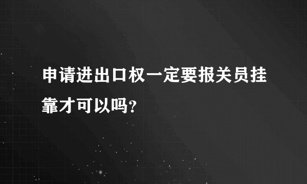 申请进出口权一定要报关员挂靠才可以吗？