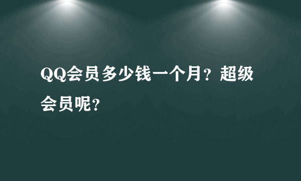 QQ会员多少钱一个月？超级会员呢？