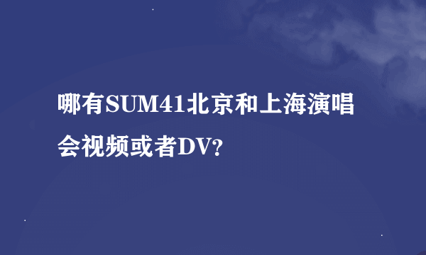 哪有SUM41北京和上海演唱会视频或者DV？