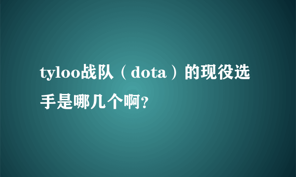 tyloo战队（dota）的现役选手是哪几个啊？