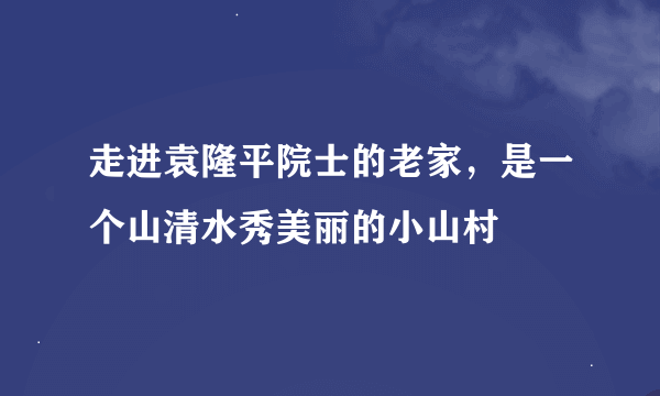 走进袁隆平院士的老家，是一个山清水秀美丽的小山村