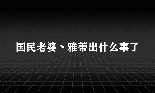 国民老婆丶雅蒂出什么事了