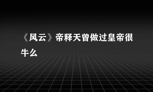 《风云》帝释天曾做过皇帝很牛么