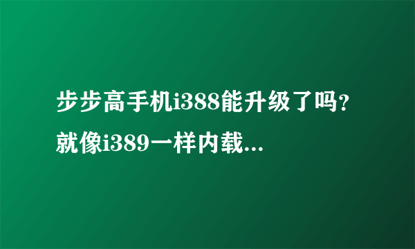 步步高手机i388能升级了吗？就像i389一样内载qq2008么！请知情人帮忙哦！