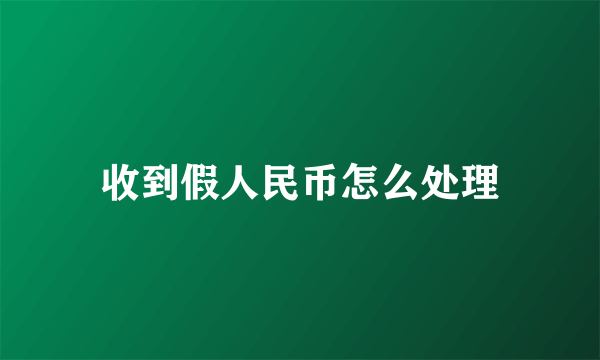 收到假人民币怎么处理