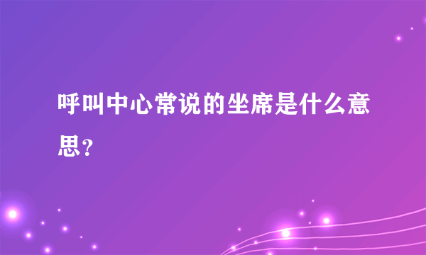 呼叫中心常说的坐席是什么意思？