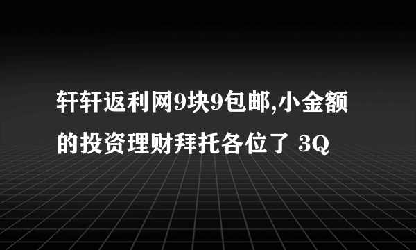 轩轩返利网9块9包邮,小金额的投资理财拜托各位了 3Q