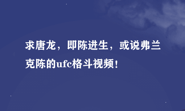 求唐龙，即陈进生，或说弗兰克陈的ufc格斗视频！