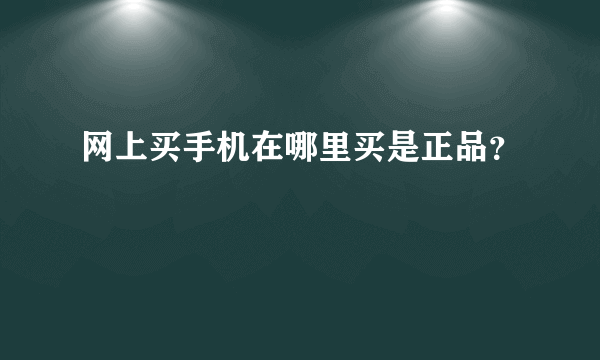 网上买手机在哪里买是正品？