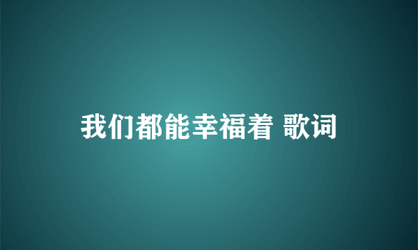 我们都能幸福着 歌词