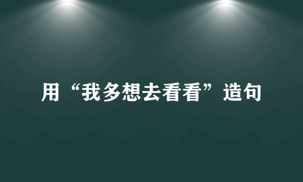 用“我多想去看看”造句