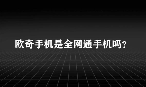 欧奇手机是全网通手机吗？