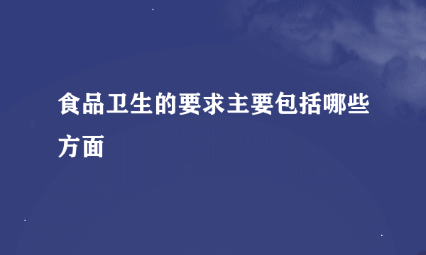 食品卫生的要求主要包括哪些方面