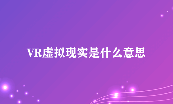 VR虚拟现实是什么意思