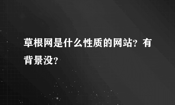 草根网是什么性质的网站？有背景没？