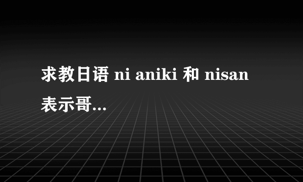 求教日语 ni aniki 和 nisan 表示哥哥时的区别