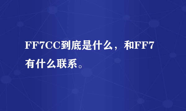 FF7CC到底是什么，和FF7有什么联系。