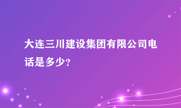 大连三川建设集团有限公司电话是多少？