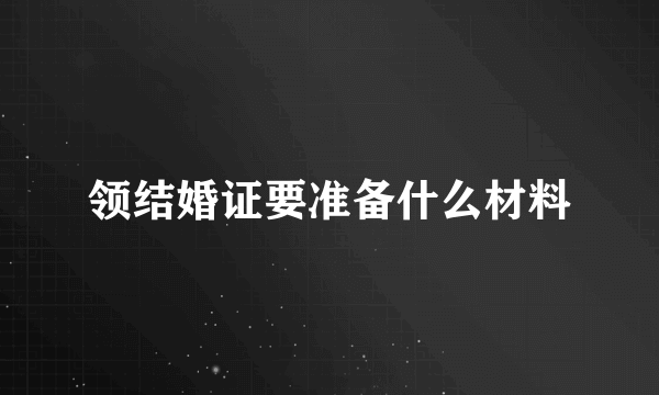 领结婚证要准备什么材料