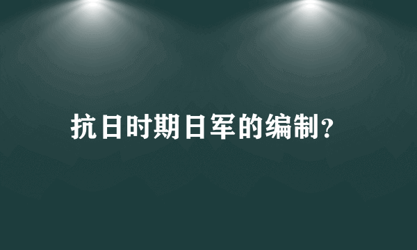 抗日时期日军的编制？