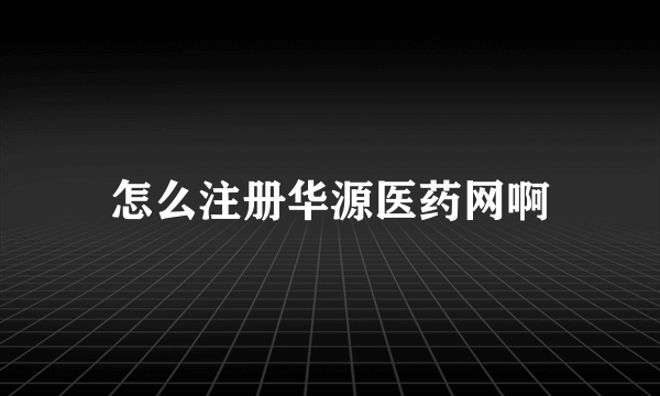 怎么注册华源医药网啊