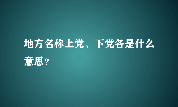 地方名称上党、下党各是什么意思？