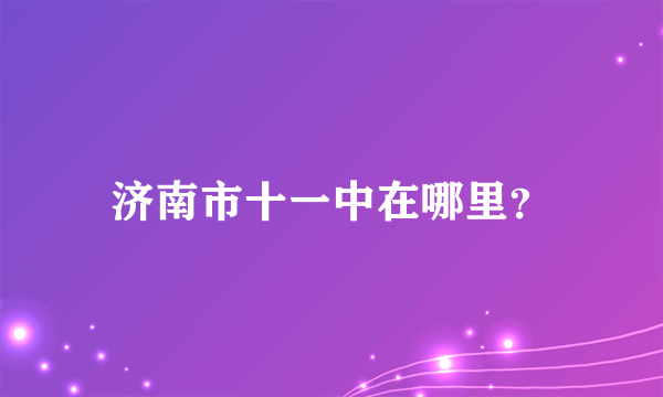 济南市十一中在哪里？