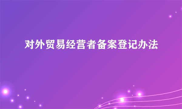 对外贸易经营者备案登记办法