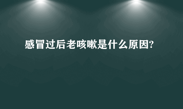 感冒过后老咳嗽是什么原因?