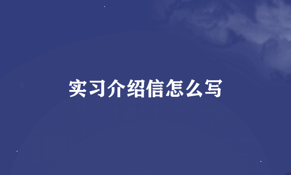 实习介绍信怎么写