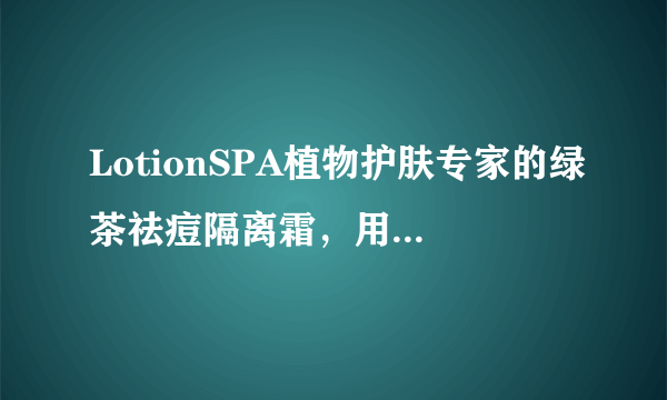 LotionSPA植物护肤专家的绿茶祛痘隔离霜，用后需不需要用卸妆油卸掉