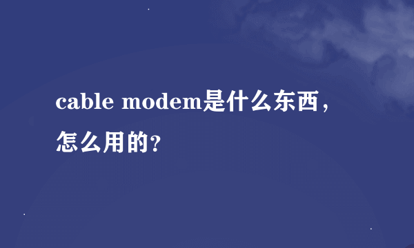 cable modem是什么东西，怎么用的？