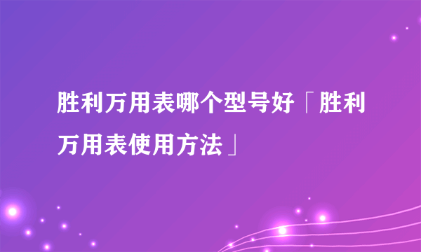 胜利万用表哪个型号好「胜利万用表使用方法」