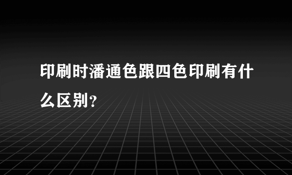 印刷时潘通色跟四色印刷有什么区别？