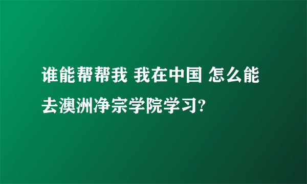 谁能帮帮我 我在中国 怎么能去澳洲净宗学院学习?