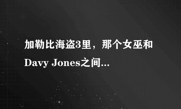 加勒比海盗3里，那个女巫和Davy Jones之间到底发生了什么？谁背叛谁了？3部就这块没看明白~