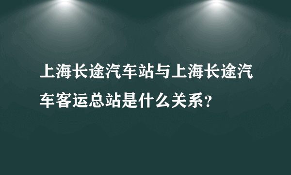 上海长途汽车站与上海长途汽车客运总站是什么关系？