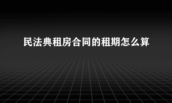 民法典租房合同的租期怎么算