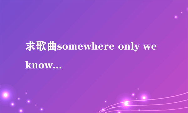 求歌曲somewhere only we know的歌词和翻译…