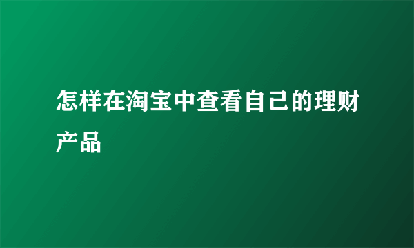 怎样在淘宝中查看自己的理财产品