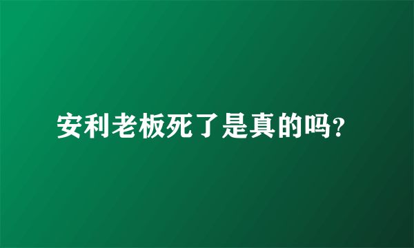 安利老板死了是真的吗？