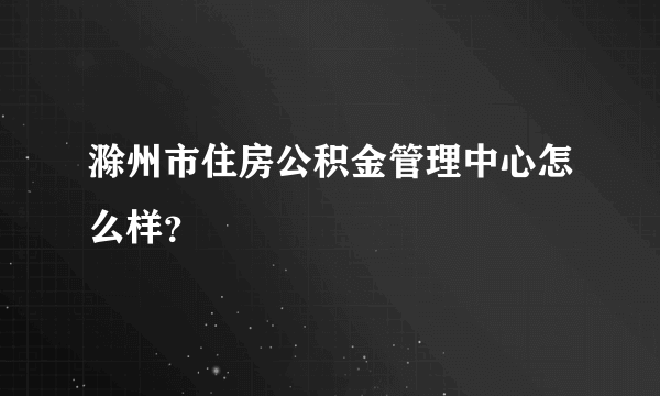 滁州市住房公积金管理中心怎么样？